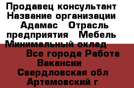 Продавец-консультант › Название организации ­ Адамас › Отрасль предприятия ­ Мебель › Минимальный оклад ­ 26 000 - Все города Работа » Вакансии   . Свердловская обл.,Артемовский г.